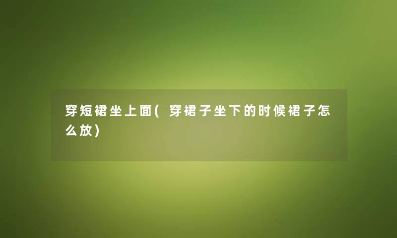 穿短裙坐上面(穿裙子坐下的时候裙子怎么放) 穿短裙坐上面(穿裙子坐下的时候裙子怎么放)
