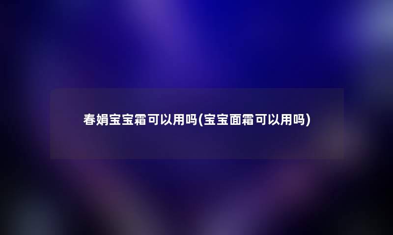 春娟宝宝霜可以用吗(宝宝面霜可以用吗) 春娟宝宝霜可以用吗(宝宝面霜可以用吗)