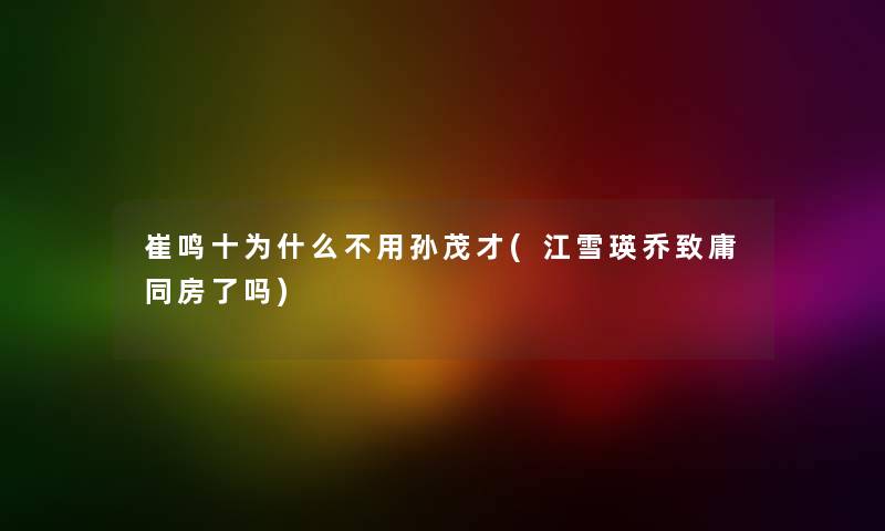 崔鸣十为什么不用孙茂才(江雪瑛乔致庸同房了吗) 崔鸣十为什么不用孙茂才(江雪瑛乔致庸同房了吗)