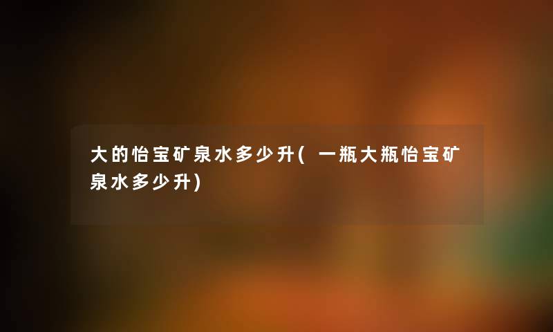 大的怡宝矿泉水多少升(一瓶大瓶怡宝矿泉水多少升) 大的怡宝矿泉水多少升(一瓶大瓶怡宝矿泉水多少升)
