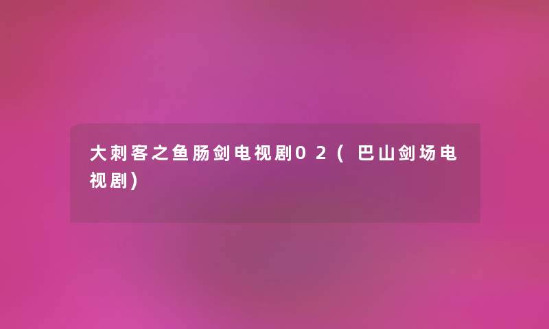 大刺客之鱼肠剑电视剧02(巴山剑场电视剧) 大刺客之鱼肠剑电视剧02(巴山剑场电视剧)