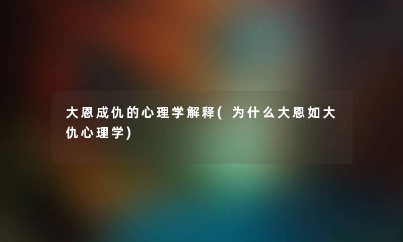 大恩成仇的心理学解释(为什么大恩如大仇心理学) 大恩成仇的心理学解释(为什么大恩如大仇心理学)