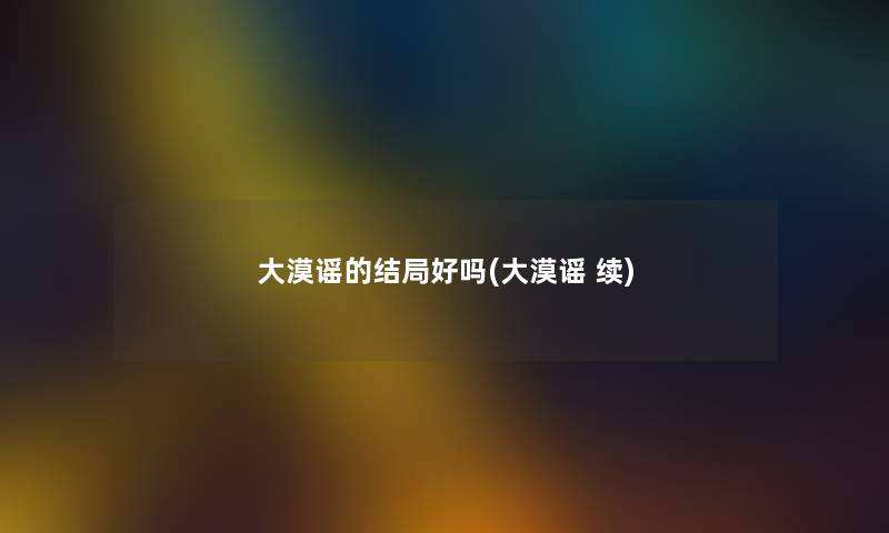 大漠谣的结局好吗(大漠谣 续) 大漠谣的结局好吗(大漠谣 续)