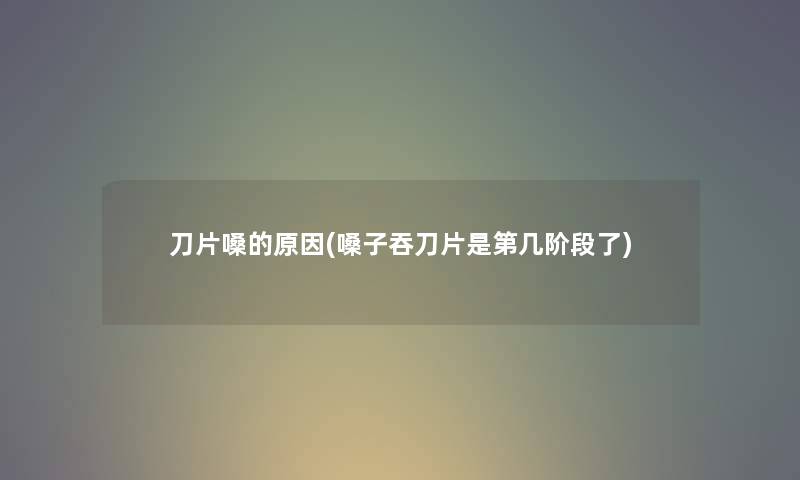 刀片嗓的原因(嗓子吞刀片是第几阶段了) 刀片嗓的原因(嗓子吞刀片是第几阶段了)