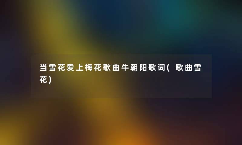 当雪花爱上梅花歌曲牛朝阳歌词(歌曲雪花) 当雪花爱上梅花歌曲牛朝阳歌词(歌曲雪花)