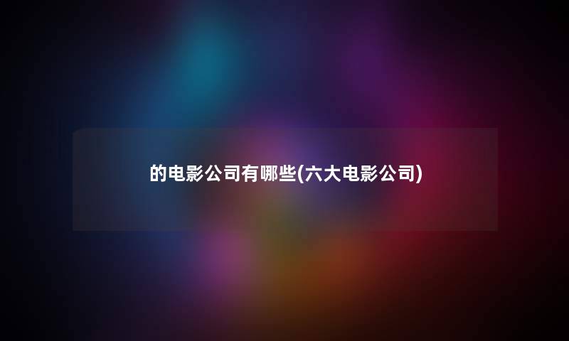 的电影公司有哪些(六大电影公司) 的电影公司有哪些(六大电影公司)