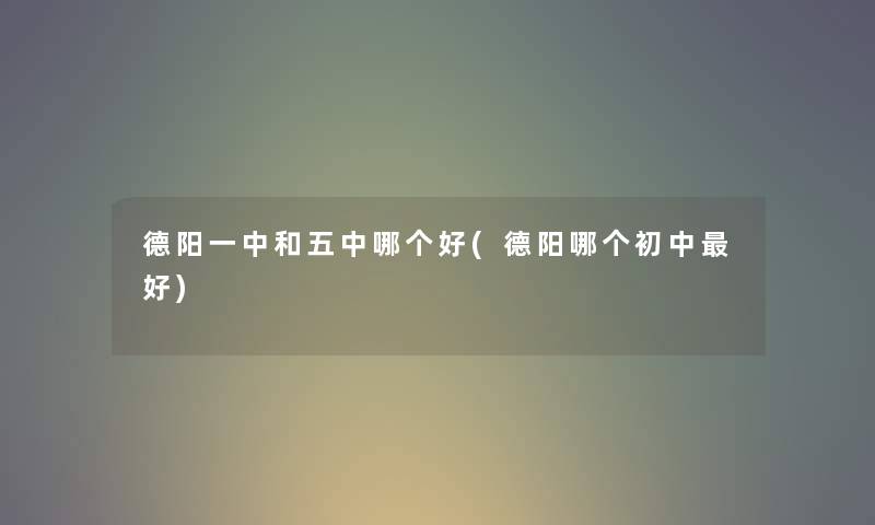 德阳一中和五中哪个好(德阳哪个初中好) 德阳一中和五中哪个好(德阳哪个初中好)