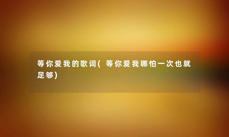 等你爱我的歌词(等你爱我哪怕一次也就足够) 等你爱我的歌词(等你爱我哪怕一次也就足够)