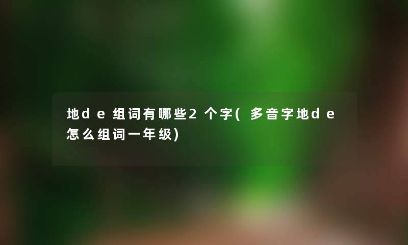 地de组词有哪些2个字(多音字地de怎么组词一年级) 地de组词有哪些2个字(多音字地de怎么组词一年级)