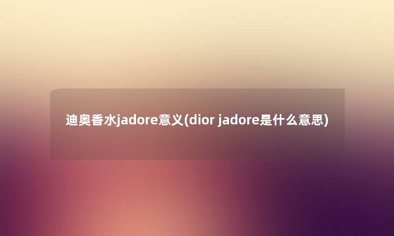 迪奥香水jadore意义(dior jadore是什么意思) 迪奥香水jadore意义(dior jadore是什么意思)