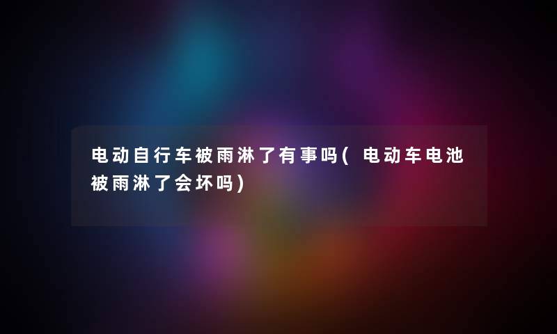 电动自行车被雨淋了有事吗(电动车电池被雨淋了会坏吗) 电动自行车被雨淋了有事吗(电动车电池被雨淋了会坏吗)