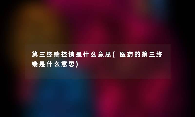 第三终端控销是什么意思(医药的第三终端是什么意思) 第三终端控销是什么意思(医药的第三终端是什么意思)