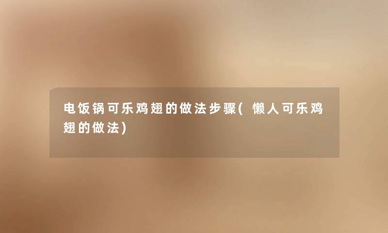 电饭锅可乐鸡翅的做法步骤(懒人可乐鸡翅的做法) 电饭锅可乐鸡翅的做法步骤(懒人可乐鸡翅的做法)