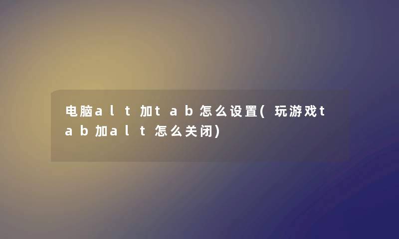 电脑alt加tab怎么设置(玩游戏tab加alt怎么关闭) 电脑alt加tab怎么设置(玩游戏tab加alt怎么关闭)