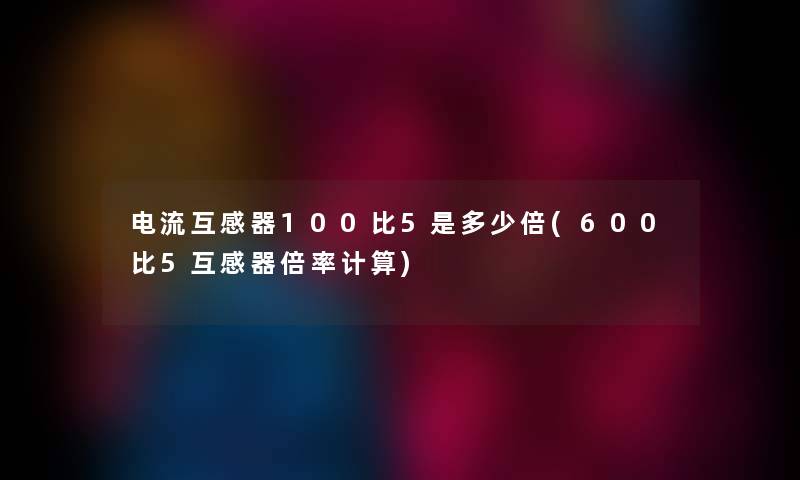 电流互感器100比5是多少倍(600比5互感器倍率计算) 电流互感器100比5是多少倍(600比5互感器倍率计算)