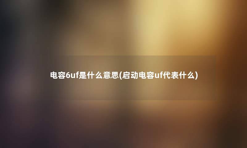 电容6uf是什么意思(启动电容uf代表什么) 电容6uf是什么意思(启动电容uf代表什么)