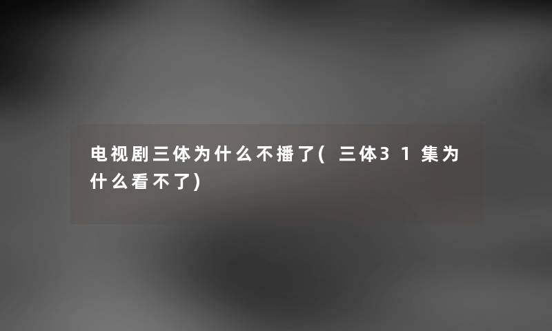 电视剧三体为什么不播了(三体31集为什么看不了) 电视剧三体为什么不播了(三体31集为什么看不了)