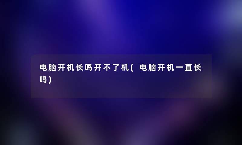 电脑开机长鸣开不了机(电脑开机一直长鸣) 电脑开机长鸣开不了机(电脑开机一直长鸣)
