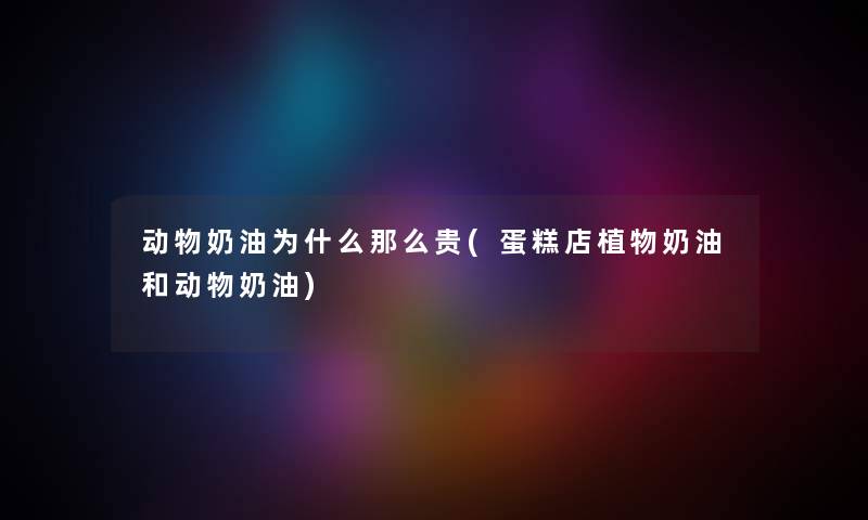 动物奶油为什么那么贵(蛋糕店植物奶油和动物奶油) 动物奶油为什么那么贵(蛋糕店植物奶油和动物奶油)