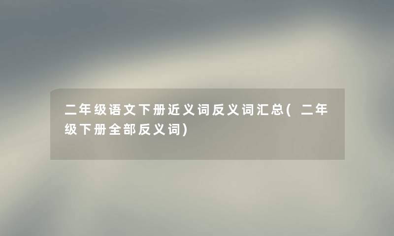 二年级语文下册近义词反义词汇总(二年级下册整理的反义词) 二年级语文下册近义词反义词汇总(二年级下册整理的反义词)
