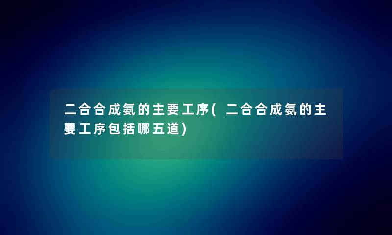 二合合成氨的主要工序(二合合成氨的主要工序包括哪五道) 二合合成氨的主要工序(二合合成氨的主要工序包括哪五道)