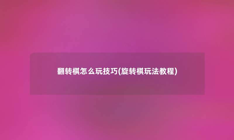 翻转棋怎么玩技巧(旋转棋玩法教程) 翻转棋怎么玩技巧(旋转棋玩法教程)