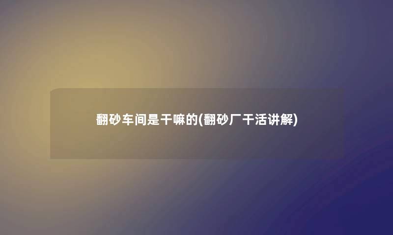 翻砂车间是干嘛的(翻砂厂干活讲解) 翻砂车间是干嘛的(翻砂厂干活讲解)