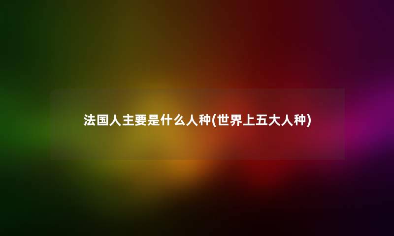 法国人主要是什么人种(世界上五大人种)