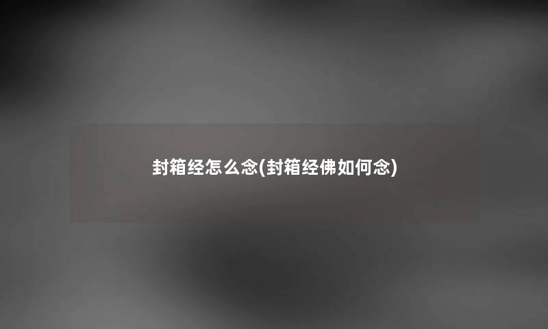 封箱经怎么念(封箱经佛如何念) 封箱经怎么念(封箱经佛如何念)