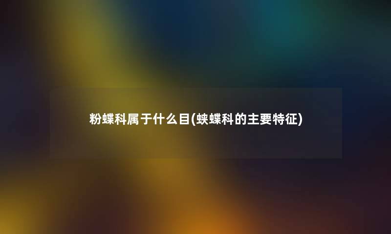 粉蝶科属于什么目(蛱蝶科的主要特征) 粉蝶科属于什么目(蛱蝶科的主要特征)