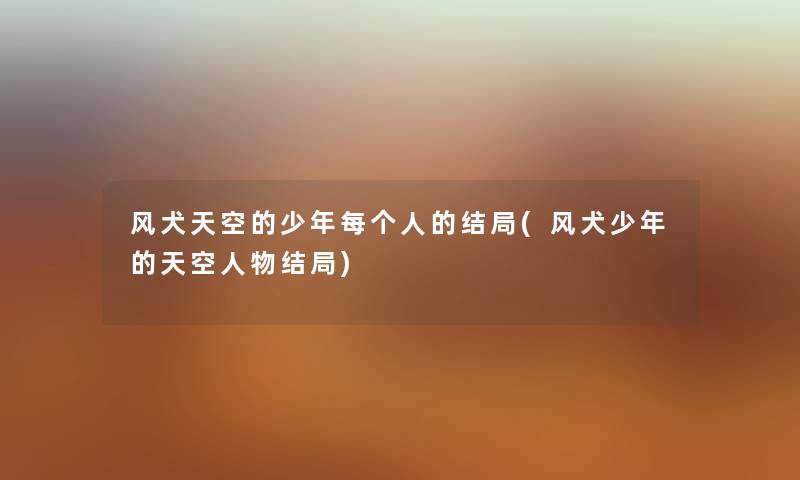 风犬天空的少年每个人的结局(风犬少年的天空人物结局) 风犬天空的少年每个人的结局(风犬少年的天空人物结局)