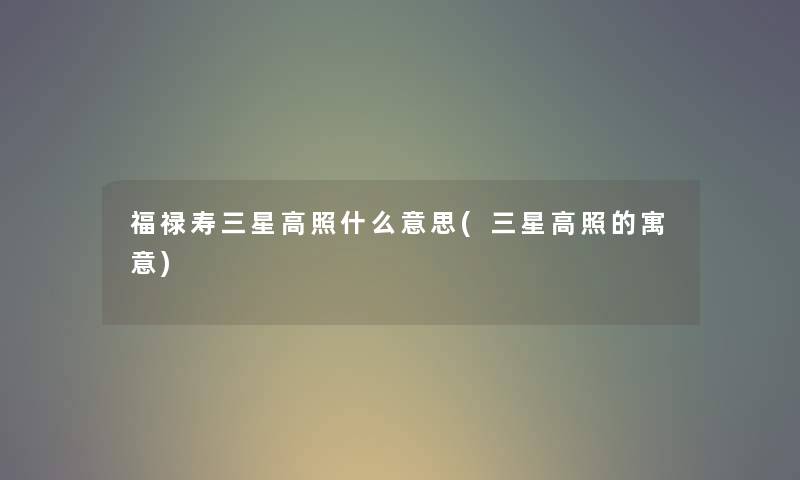 福禄寿三星高照什么意思(三星高照的寓意) 福禄寿三星高照什么意思(三星高照的寓意)