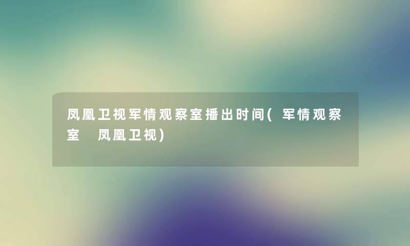 凤凰卫视军情观察室播出时间(军情观察室 凤凰卫视) 凤凰卫视军情观察室播出时间(军情观察室 凤凰卫视)