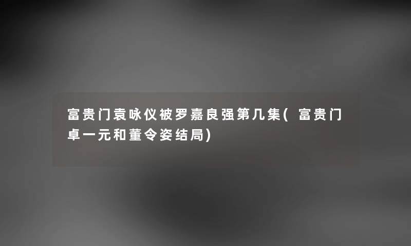 富贵门袁咏仪被罗嘉良强第几集(富贵门卓一元和董令姿结局) 富贵门袁咏仪被罗嘉良强第几集(富贵门卓一元和董令姿结局)