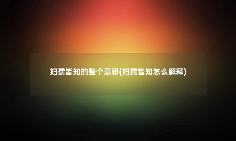 妇孺皆知的整个意思(妇孺皆知怎么解释) 妇孺皆知的整个意思(妇孺皆知怎么解释)