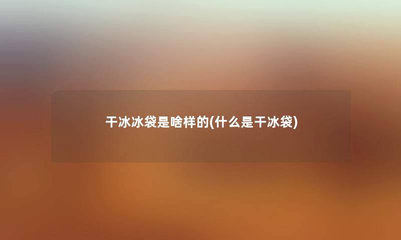干冰冰袋是啥样的(什么是干冰袋) 干冰冰袋是啥样的(什么是干冰袋)
