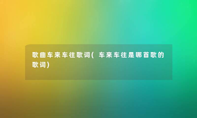 歌曲车来车往歌词(车来车往是哪首歌的歌词) 歌曲车来车往歌词(车来车往是哪首歌的歌词)