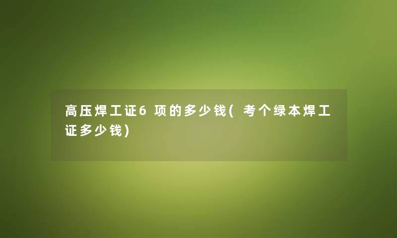 高压焊工证6项的多少钱(考个绿本焊工证多少钱) 高压焊工证6项的多少钱(考个绿本焊工证多少钱)