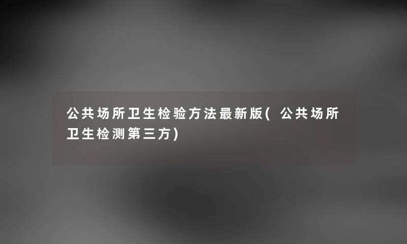 公共场所卫生检验方法新版(公共场所卫生检测第三方) 公共场所卫生检验方法新版(公共场所卫生检测第三方)