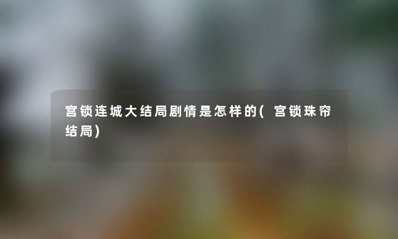 宫锁连城大结局剧情是怎样的(宫锁珠帘结局) 宫锁连城大结局剧情是怎样的(宫锁珠帘结局)