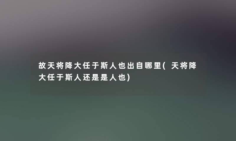 故天将降大任于斯人也出自哪里(天将降大任于斯人还是是人也) 故天将降大任于斯人也出自哪里(天将降大任于斯人还是是人也)