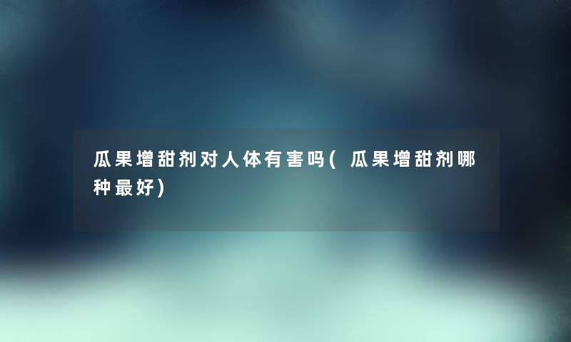 瓜果增甜剂对人体有害吗(瓜果增甜剂哪种好) 瓜果增甜剂对人体有害吗(瓜果增甜剂哪种好)