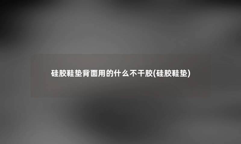 硅胶鞋垫背面用的什么不干胶(硅胶鞋垫) 硅胶鞋垫背面用的什么不干胶(硅胶鞋垫)