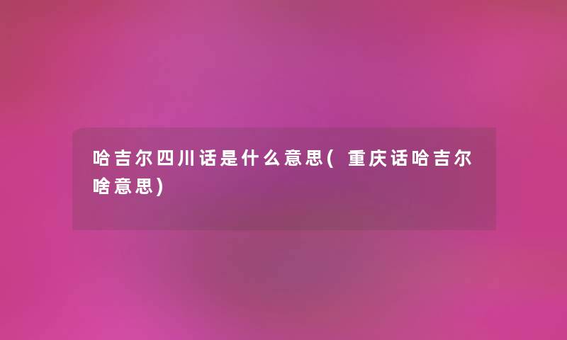 哈吉尔四川话是什么意思(重庆话哈吉尔啥意思) 哈吉尔四川话是什么意思(重庆话哈吉尔啥意思)
