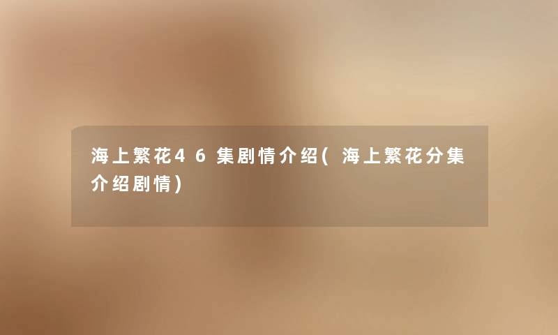 海上繁花46集剧情介绍(海上繁花分集介绍剧情) 海上繁花46集剧情介绍(海上繁花分集介绍剧情)
