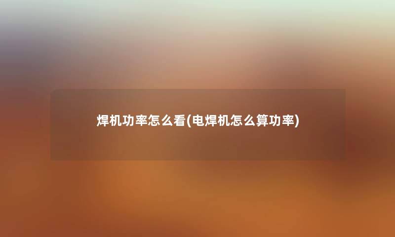 焊机功率怎么看(电焊机怎么算功率) 焊机功率怎么看(电焊机怎么算功率)