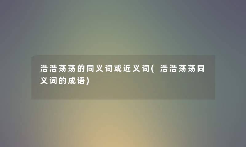 浩浩荡荡的同义词或近义词(浩浩荡荡同义词的成语) 浩浩荡荡的同义词或近义词(浩浩荡荡同义词的成语)