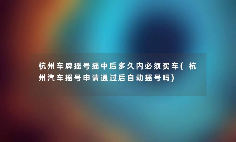 杭州车牌摇号摇中后多久内必须买车(杭州汽车摇号申请后自动摇号吗) 杭州车牌摇号摇中后多久内必须买车(杭州汽车摇号申请后自动摇号吗)