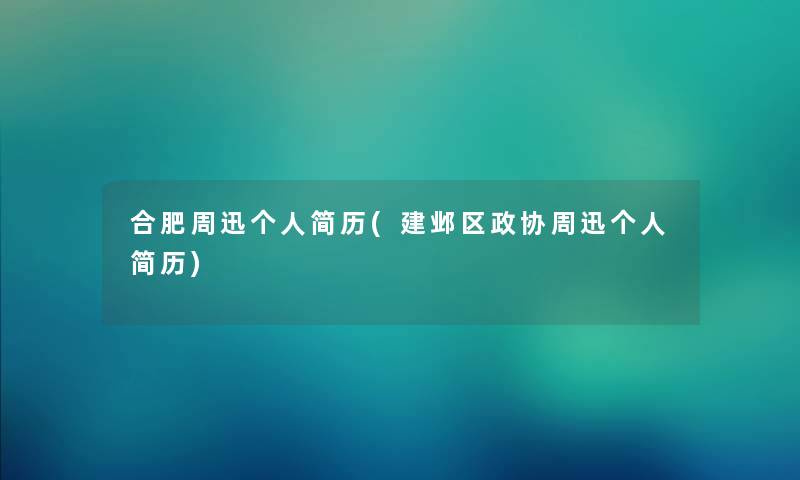合肥周迅个人简历(建邺区政协周迅个人简历) 合肥周迅个人简历(建邺区政协周迅个人简历)