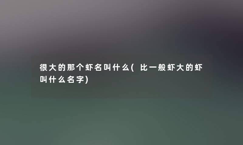 很大的那个虾名叫什么(比一般虾大的虾叫什么名字) 很大的那个虾名叫什么(比一般虾大的虾叫什么名字)